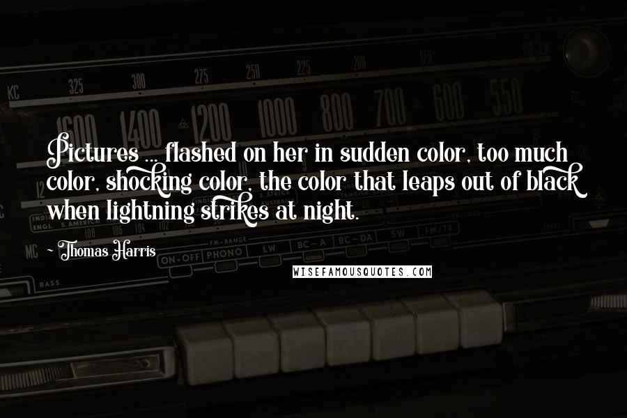 Thomas Harris Quotes: Pictures ... flashed on her in sudden color, too much color, shocking color, the color that leaps out of black when lightning strikes at night.