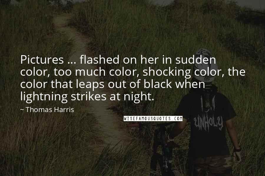 Thomas Harris Quotes: Pictures ... flashed on her in sudden color, too much color, shocking color, the color that leaps out of black when lightning strikes at night.