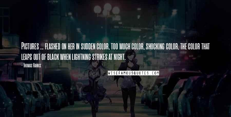 Thomas Harris Quotes: Pictures ... flashed on her in sudden color, too much color, shocking color, the color that leaps out of black when lightning strikes at night.