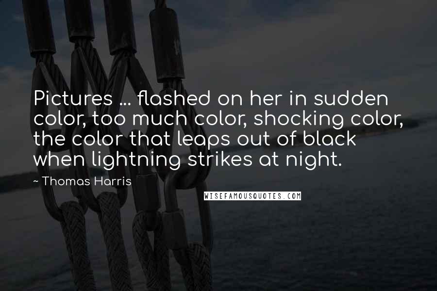 Thomas Harris Quotes: Pictures ... flashed on her in sudden color, too much color, shocking color, the color that leaps out of black when lightning strikes at night.