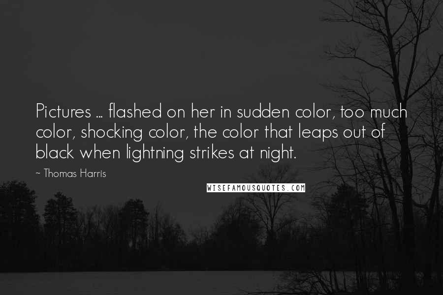 Thomas Harris Quotes: Pictures ... flashed on her in sudden color, too much color, shocking color, the color that leaps out of black when lightning strikes at night.