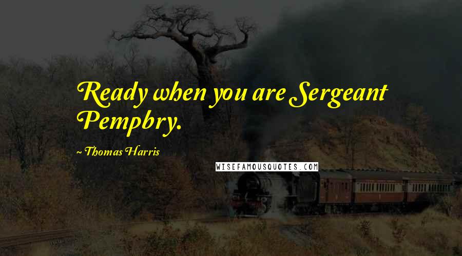 Thomas Harris Quotes: Ready when you are Sergeant Pempbry.