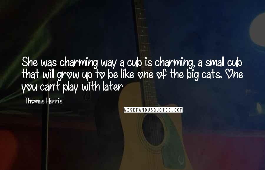 Thomas Harris Quotes: She was charming way a cub is charming, a small cub that will grow up to be like one of the big cats. One you can't play with later