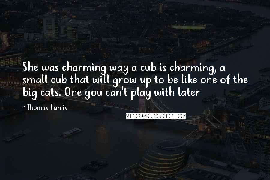 Thomas Harris Quotes: She was charming way a cub is charming, a small cub that will grow up to be like one of the big cats. One you can't play with later