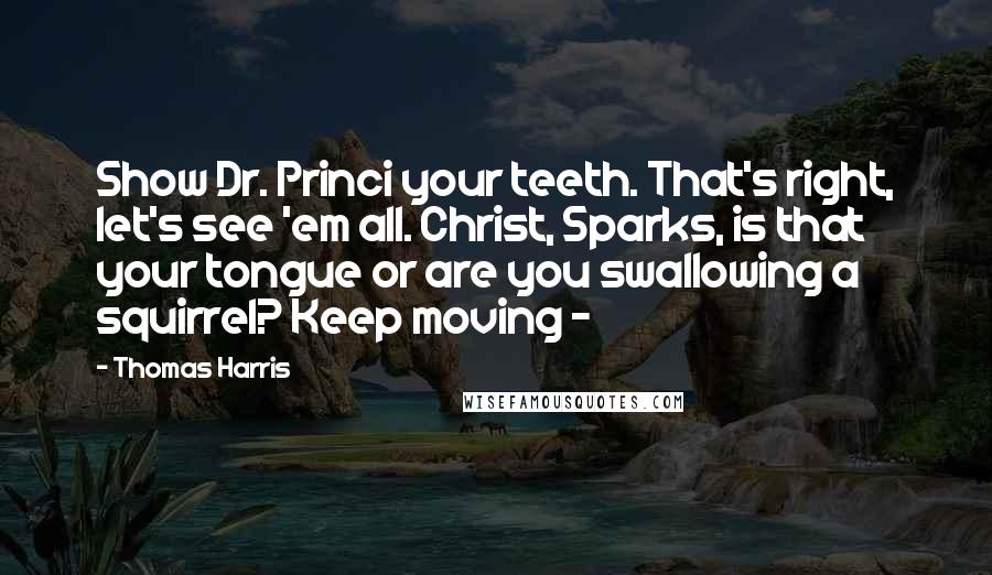 Thomas Harris Quotes: Show Dr. Princi your teeth. That's right, let's see 'em all. Christ, Sparks, is that your tongue or are you swallowing a squirrel? Keep moving -