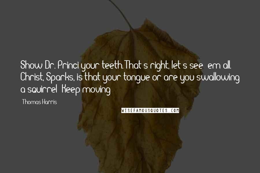 Thomas Harris Quotes: Show Dr. Princi your teeth. That's right, let's see 'em all. Christ, Sparks, is that your tongue or are you swallowing a squirrel? Keep moving -