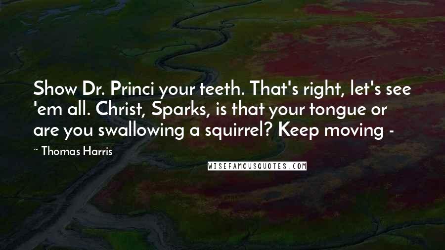Thomas Harris Quotes: Show Dr. Princi your teeth. That's right, let's see 'em all. Christ, Sparks, is that your tongue or are you swallowing a squirrel? Keep moving -