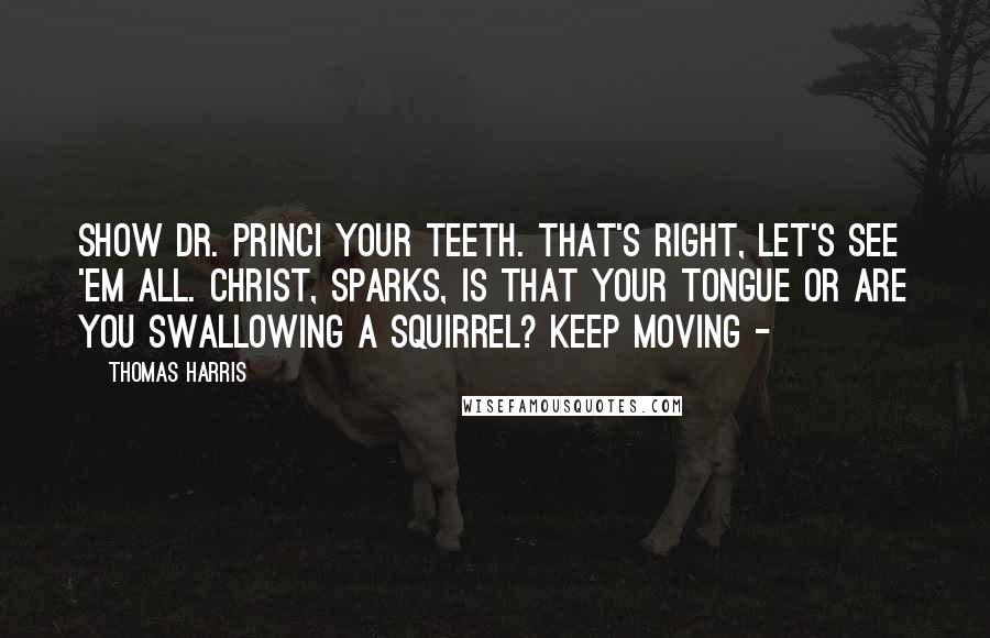 Thomas Harris Quotes: Show Dr. Princi your teeth. That's right, let's see 'em all. Christ, Sparks, is that your tongue or are you swallowing a squirrel? Keep moving -