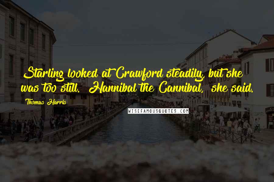 Thomas Harris Quotes: Starling looked at Crawford steadily, but she was too still. "Hannibal the Cannibal," she said.