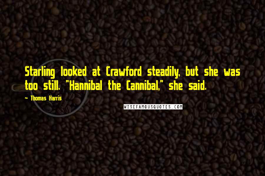 Thomas Harris Quotes: Starling looked at Crawford steadily, but she was too still. "Hannibal the Cannibal," she said.