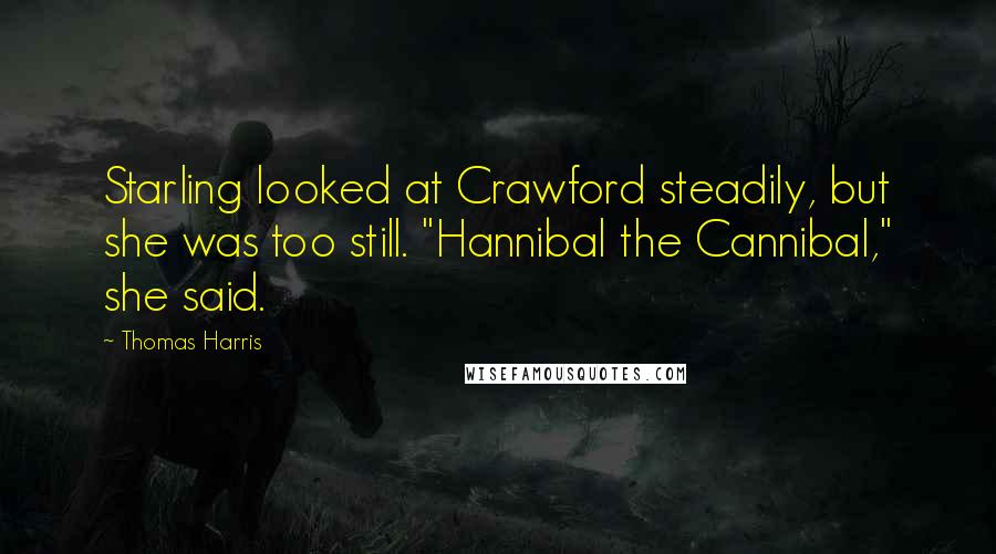 Thomas Harris Quotes: Starling looked at Crawford steadily, but she was too still. "Hannibal the Cannibal," she said.