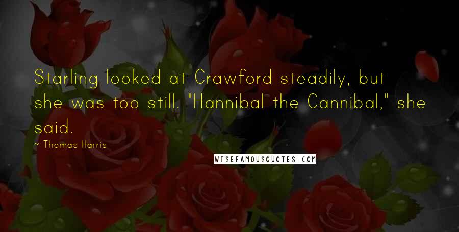 Thomas Harris Quotes: Starling looked at Crawford steadily, but she was too still. "Hannibal the Cannibal," she said.
