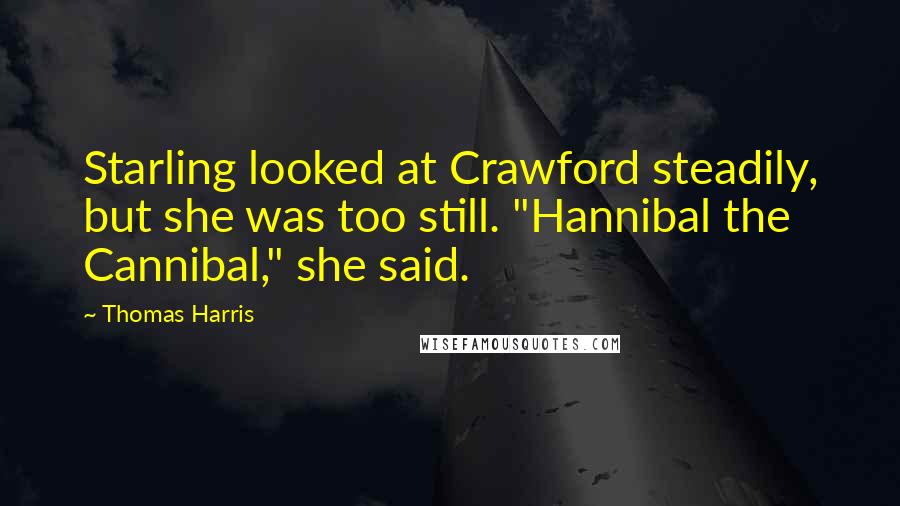 Thomas Harris Quotes: Starling looked at Crawford steadily, but she was too still. "Hannibal the Cannibal," she said.