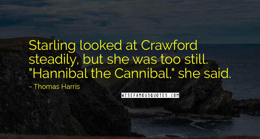 Thomas Harris Quotes: Starling looked at Crawford steadily, but she was too still. "Hannibal the Cannibal," she said.