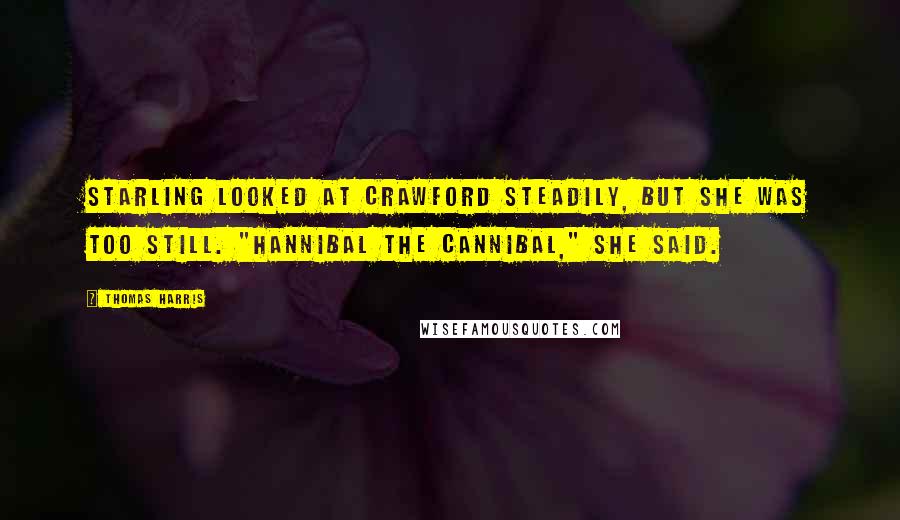 Thomas Harris Quotes: Starling looked at Crawford steadily, but she was too still. "Hannibal the Cannibal," she said.
