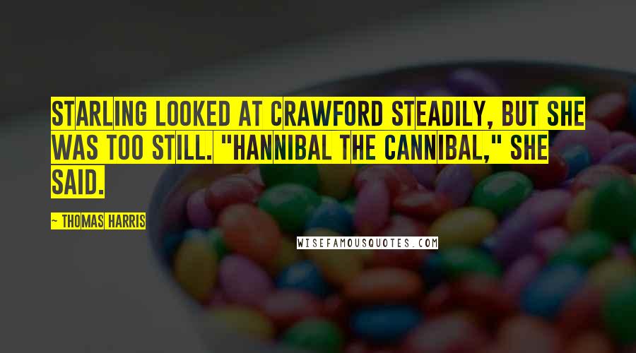 Thomas Harris Quotes: Starling looked at Crawford steadily, but she was too still. "Hannibal the Cannibal," she said.