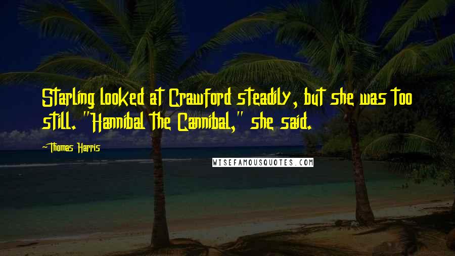 Thomas Harris Quotes: Starling looked at Crawford steadily, but she was too still. "Hannibal the Cannibal," she said.