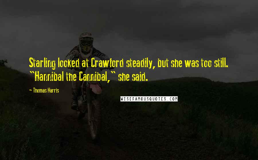 Thomas Harris Quotes: Starling looked at Crawford steadily, but she was too still. "Hannibal the Cannibal," she said.