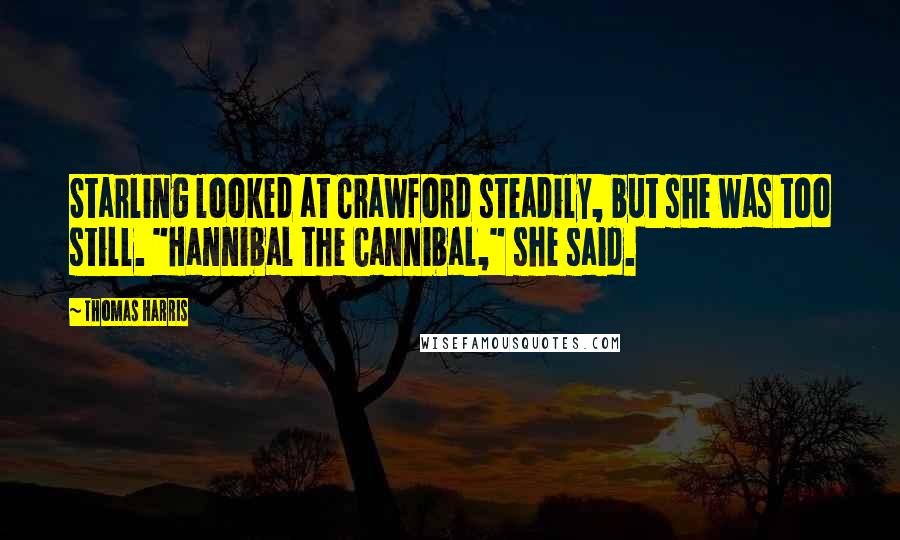 Thomas Harris Quotes: Starling looked at Crawford steadily, but she was too still. "Hannibal the Cannibal," she said.