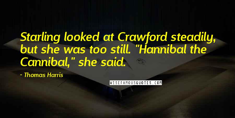 Thomas Harris Quotes: Starling looked at Crawford steadily, but she was too still. "Hannibal the Cannibal," she said.