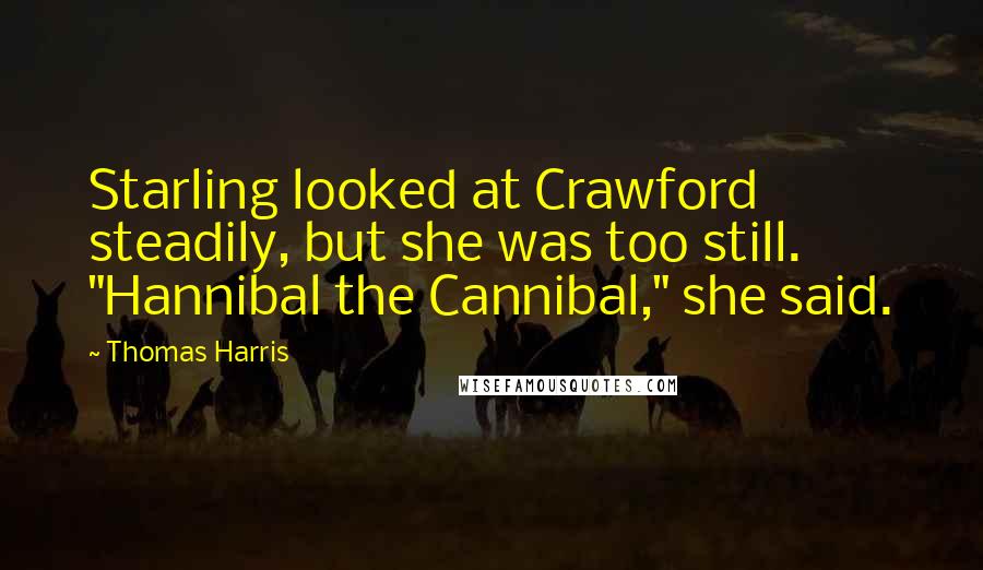 Thomas Harris Quotes: Starling looked at Crawford steadily, but she was too still. "Hannibal the Cannibal," she said.