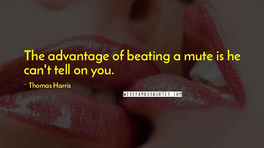 Thomas Harris Quotes: The advantage of beating a mute is he can't tell on you.