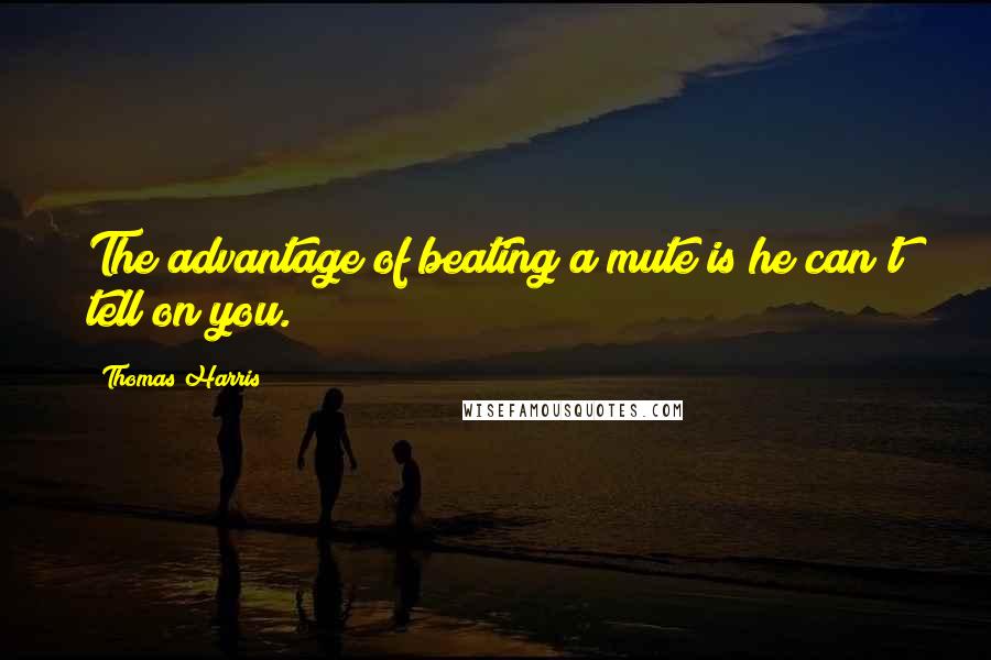 Thomas Harris Quotes: The advantage of beating a mute is he can't tell on you.