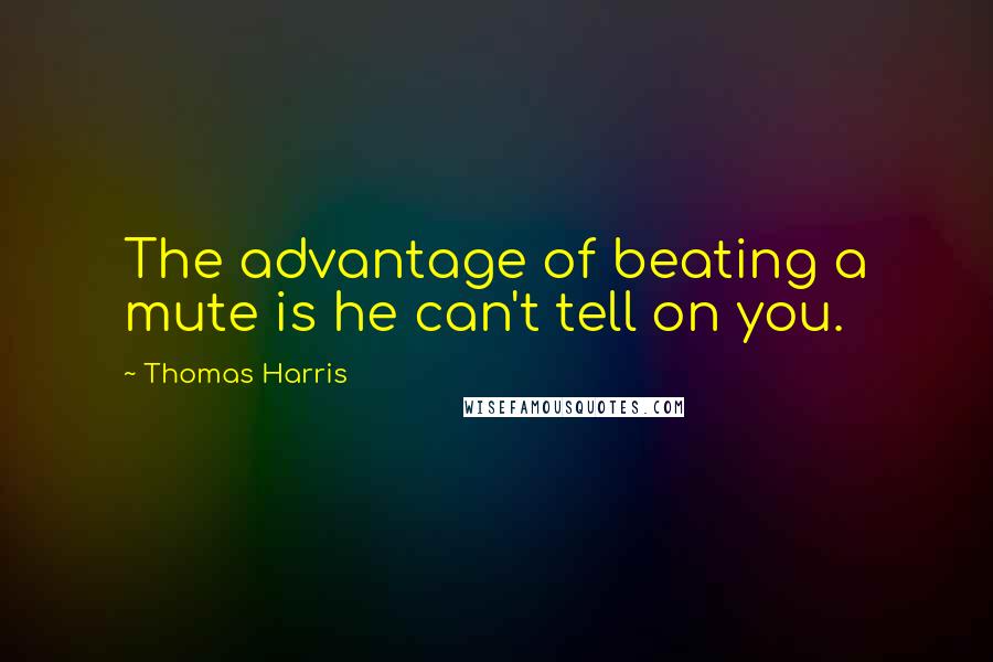 Thomas Harris Quotes: The advantage of beating a mute is he can't tell on you.