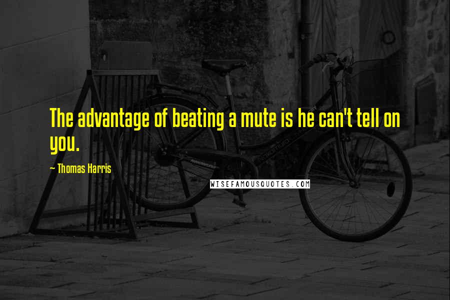 Thomas Harris Quotes: The advantage of beating a mute is he can't tell on you.