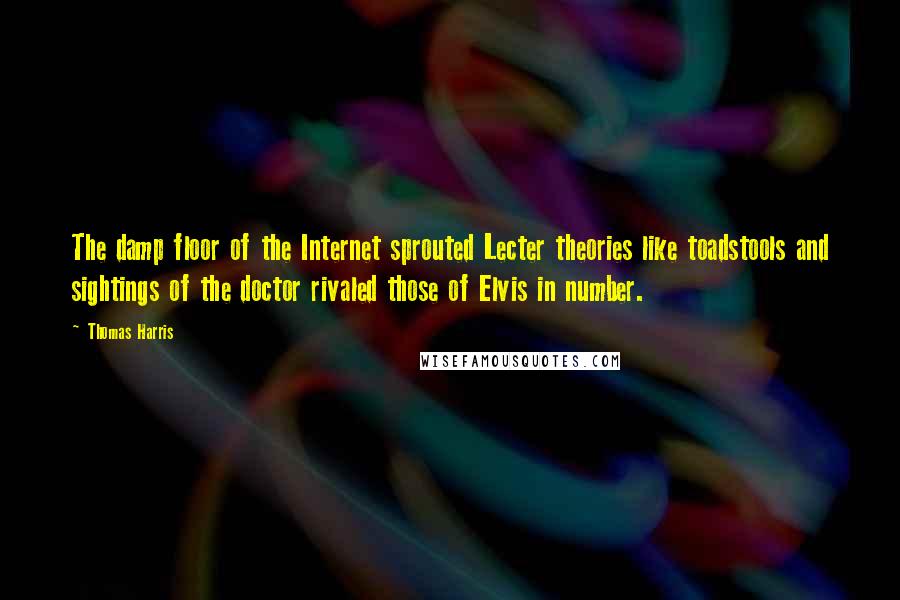 Thomas Harris Quotes: The damp floor of the Internet sprouted Lecter theories like toadstools and sightings of the doctor rivaled those of Elvis in number.