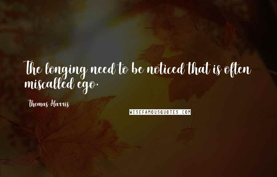 Thomas Harris Quotes: The longing need to be noticed that is often miscalled ego.