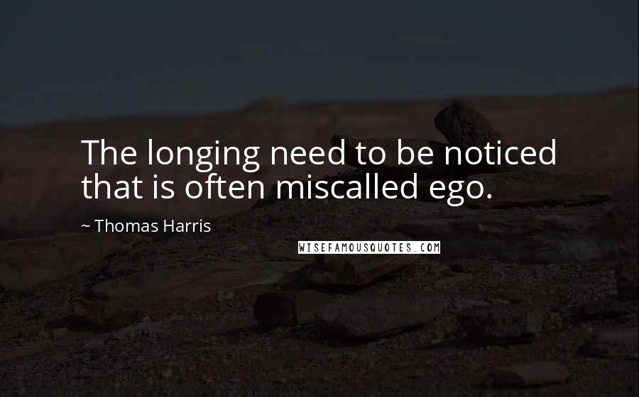 Thomas Harris Quotes: The longing need to be noticed that is often miscalled ego.