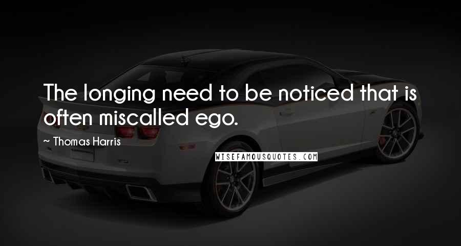 Thomas Harris Quotes: The longing need to be noticed that is often miscalled ego.