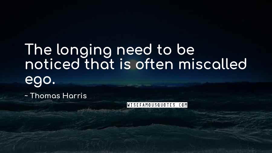 Thomas Harris Quotes: The longing need to be noticed that is often miscalled ego.