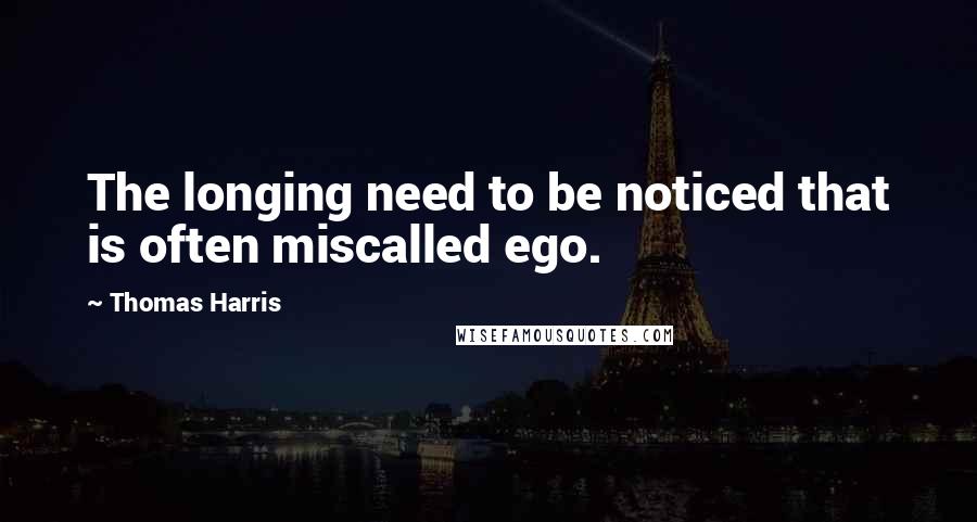 Thomas Harris Quotes: The longing need to be noticed that is often miscalled ego.