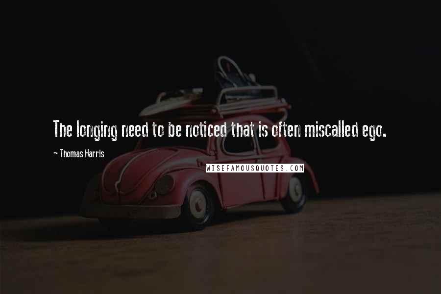 Thomas Harris Quotes: The longing need to be noticed that is often miscalled ego.