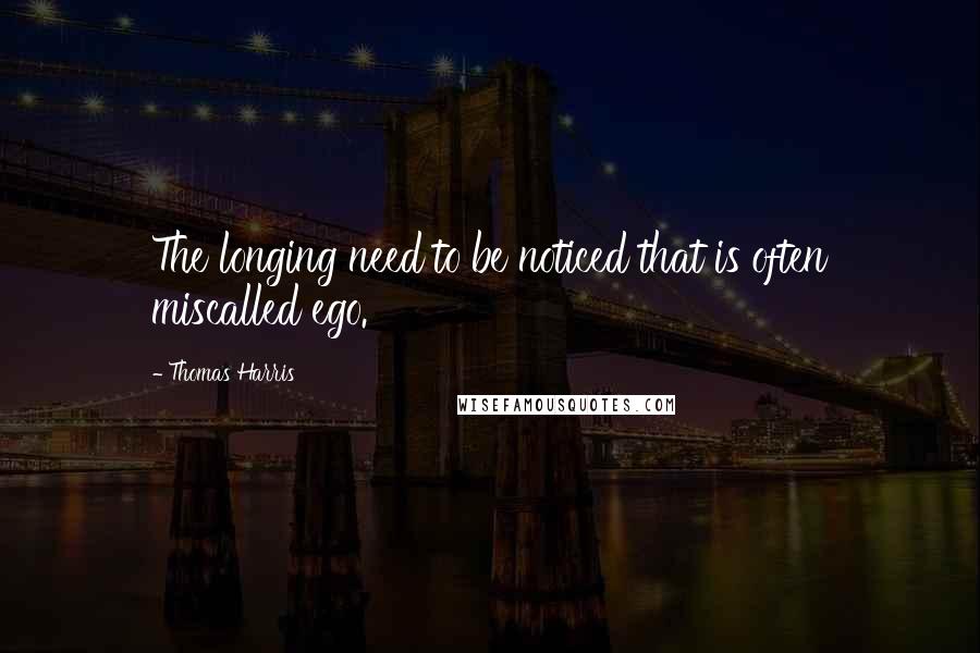 Thomas Harris Quotes: The longing need to be noticed that is often miscalled ego.