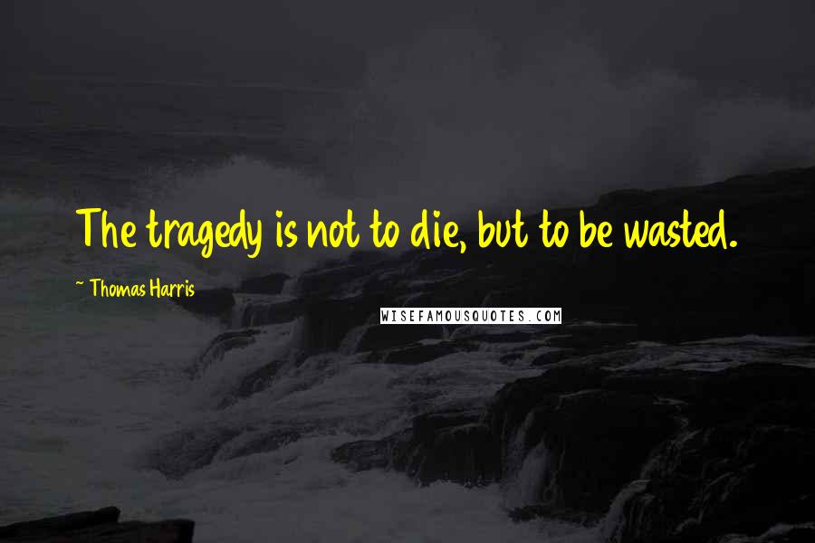 Thomas Harris Quotes: The tragedy is not to die, but to be wasted.