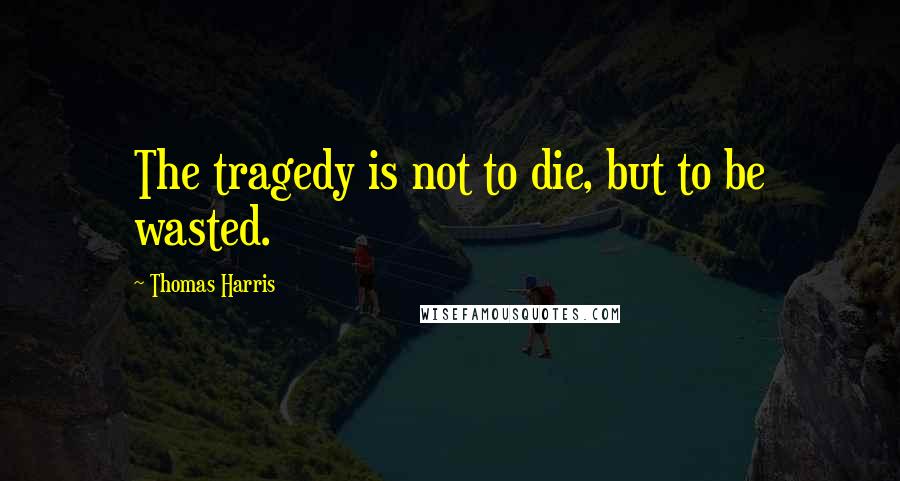 Thomas Harris Quotes: The tragedy is not to die, but to be wasted.