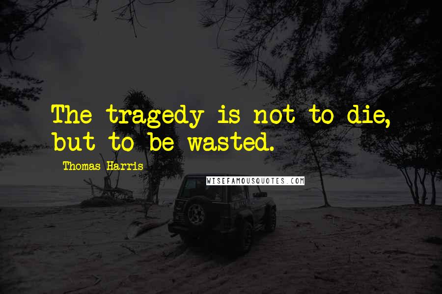 Thomas Harris Quotes: The tragedy is not to die, but to be wasted.