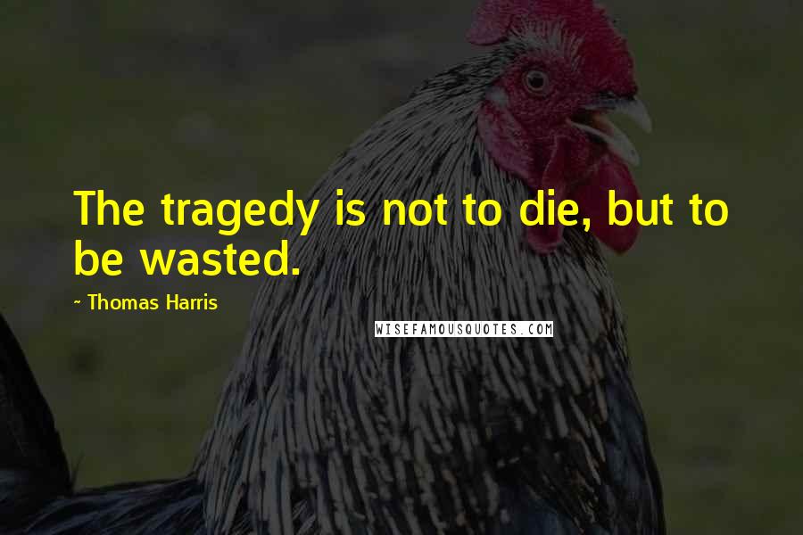 Thomas Harris Quotes: The tragedy is not to die, but to be wasted.