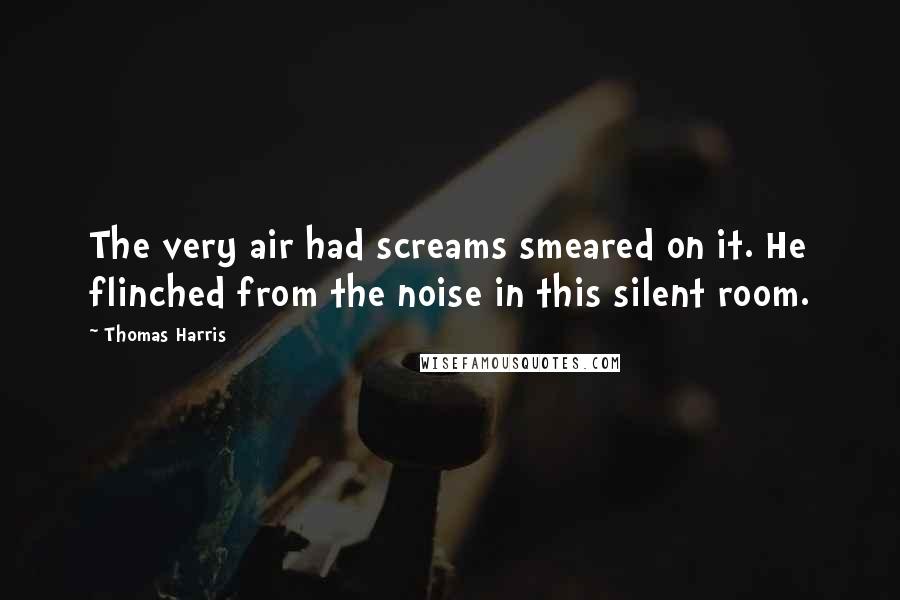 Thomas Harris Quotes: The very air had screams smeared on it. He flinched from the noise in this silent room.