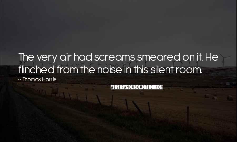 Thomas Harris Quotes: The very air had screams smeared on it. He flinched from the noise in this silent room.