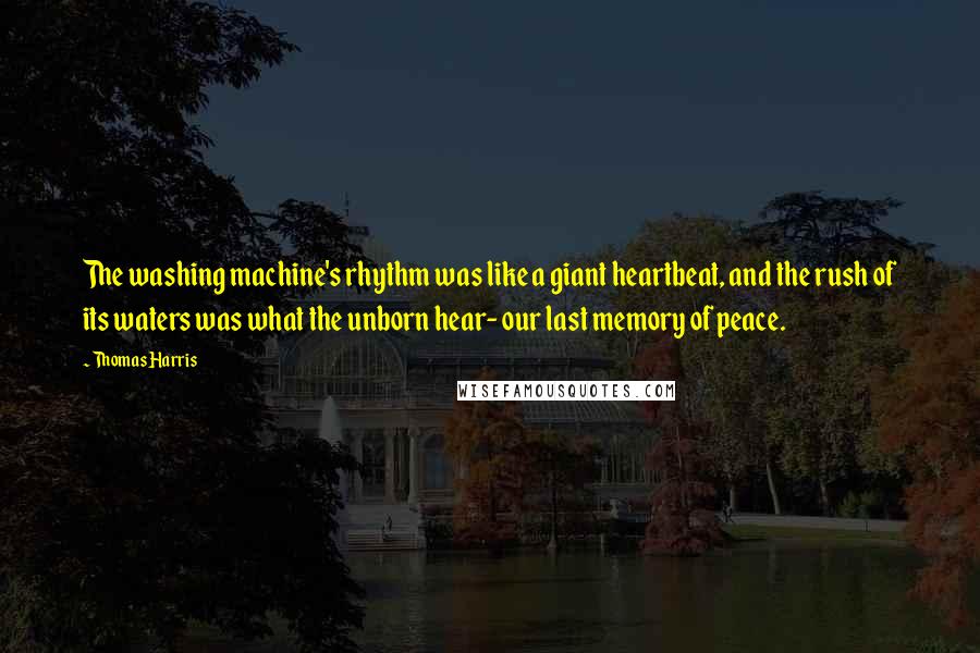 Thomas Harris Quotes: The washing machine's rhythm was like a giant heartbeat, and the rush of its waters was what the unborn hear- our last memory of peace.