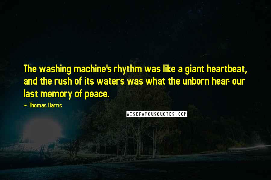 Thomas Harris Quotes: The washing machine's rhythm was like a giant heartbeat, and the rush of its waters was what the unborn hear- our last memory of peace.