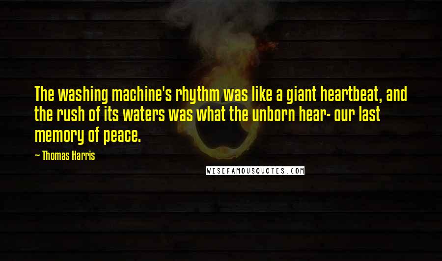 Thomas Harris Quotes: The washing machine's rhythm was like a giant heartbeat, and the rush of its waters was what the unborn hear- our last memory of peace.