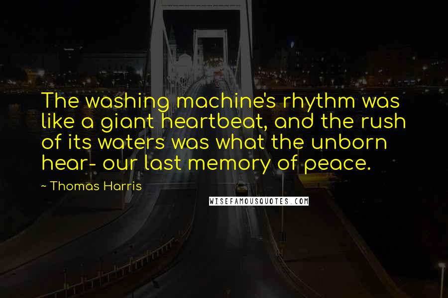 Thomas Harris Quotes: The washing machine's rhythm was like a giant heartbeat, and the rush of its waters was what the unborn hear- our last memory of peace.