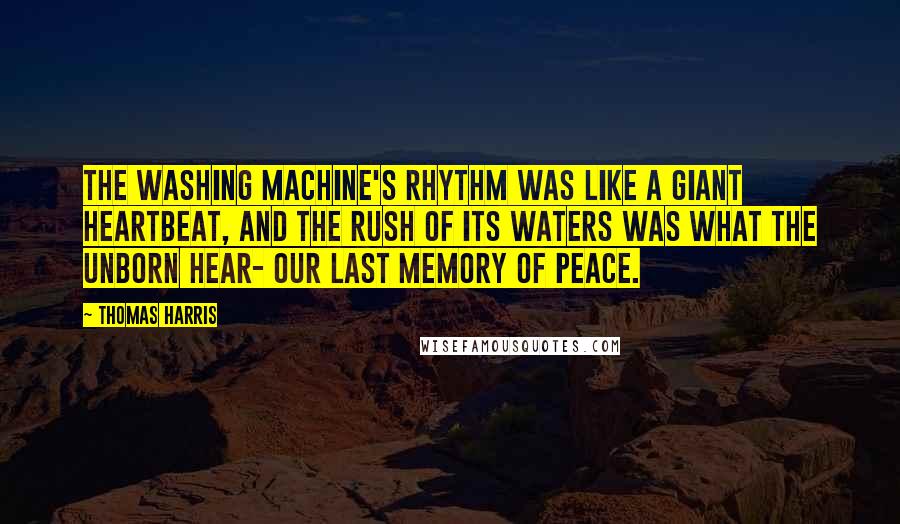 Thomas Harris Quotes: The washing machine's rhythm was like a giant heartbeat, and the rush of its waters was what the unborn hear- our last memory of peace.