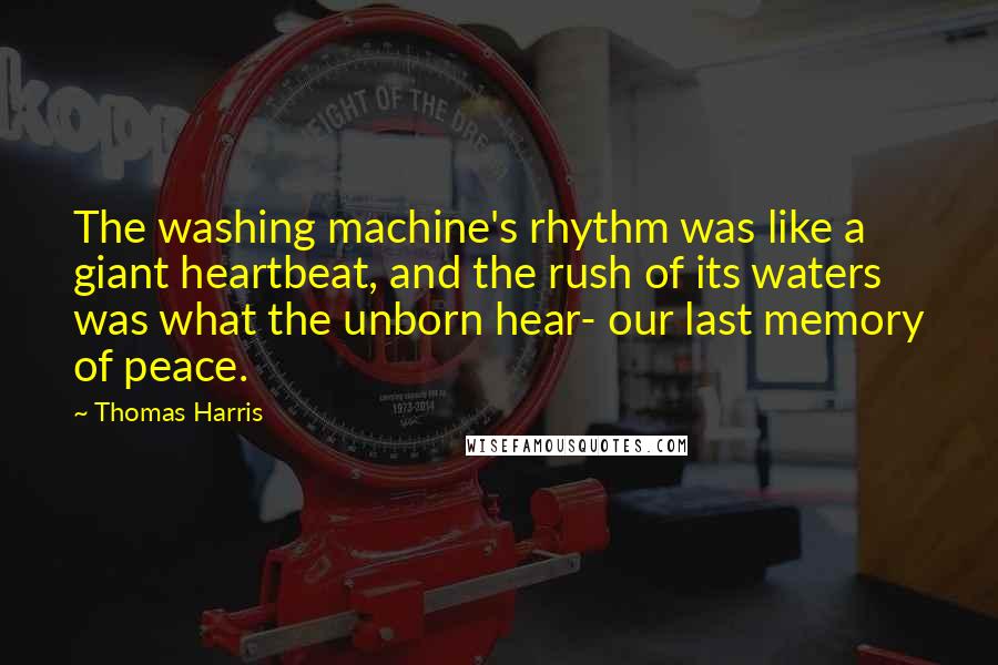 Thomas Harris Quotes: The washing machine's rhythm was like a giant heartbeat, and the rush of its waters was what the unborn hear- our last memory of peace.