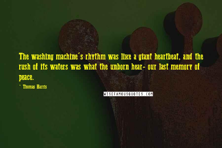 Thomas Harris Quotes: The washing machine's rhythm was like a giant heartbeat, and the rush of its waters was what the unborn hear- our last memory of peace.